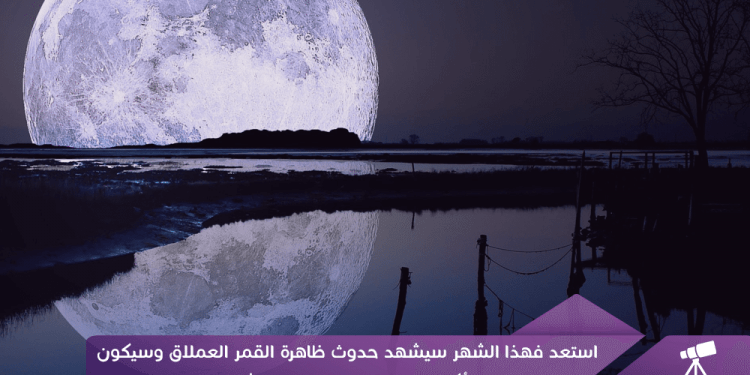 استعد فهذا الشهر سيشهد حدوث ظاهرة القمر العملاق وسيكون الأكبر خلال القرن الواحد والعشرين